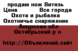 продам нож Витязь › Цена ­ 3 600 - Все города Охота и рыбалка » Охотничье снаряжение   . Амурская обл.,Октябрьский р-н